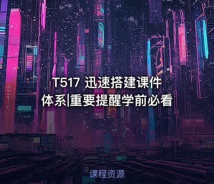 T517 迅速搭建课件体系|重要提醒学前必看