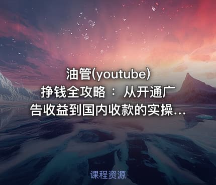 油管(youtube)挣钱全攻略 ：从开通广告收益到国内收款的实操指南