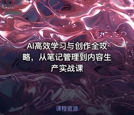 AI高效学习与创作全攻略，从笔记管理到内容生产实战课