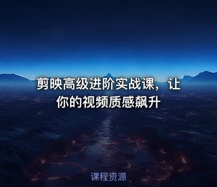 剪映高级进阶实战课，让你的视频质感飙升