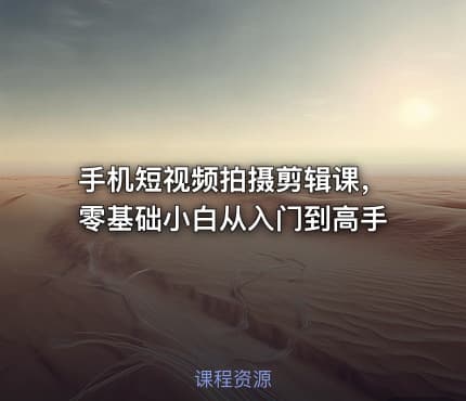 手机短视频拍摄剪辑课，零基础小白从入门到高手