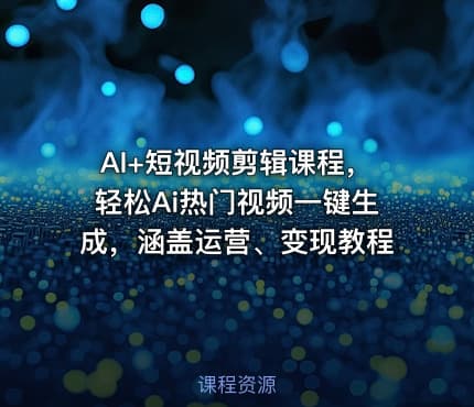 AI+短视频剪辑课程，轻松Ai热门视频一键生成，涵盖运营、变现教程