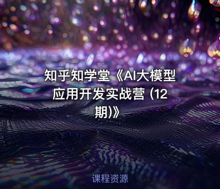 知乎知学堂《AI大模型应用开发实战营 (12期)》
