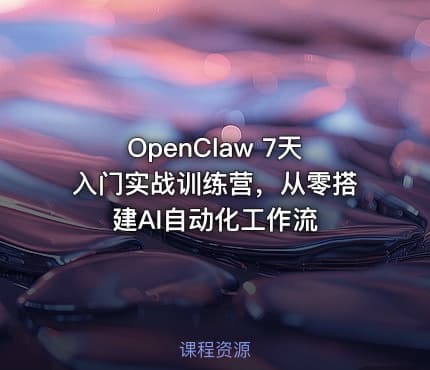 OpenClaw 7天入门实战训练营，从零搭建AI自动化工作流