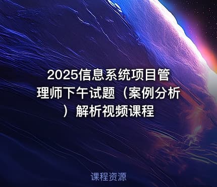 2025信息系统项目管理师下午试题（案例分析）解析视频课程