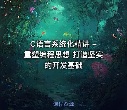 C语言系统化精讲 - 重塑编程思想 打造坚实的开发基础