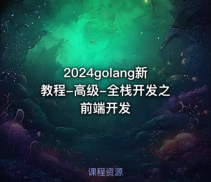 2024golang新教程-高级-全栈开发之前端开发