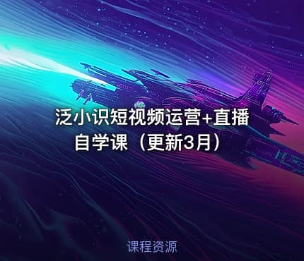 泛小识短视频运营+直播自学课（更新3月）