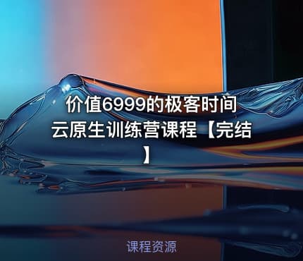 价值6999的极客时间云原生训练营课程【完结】
