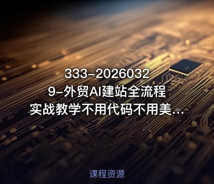 333-20260329-外贸AI建站全流程实战教学不用代码不用美工从零到上线打造高转化外贸独立站更多资源
