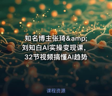 知名博主张琦&amp;刘知白AI实操变现课，32节视频搞懂AI趋势