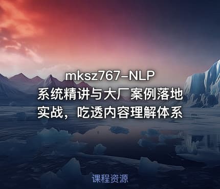 mksz767-NLP系统精讲与大厂案例落地实战，吃透内容理解体系