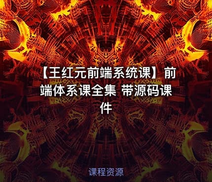 【王红元前端系统课】前端体系课全集 带源码课件