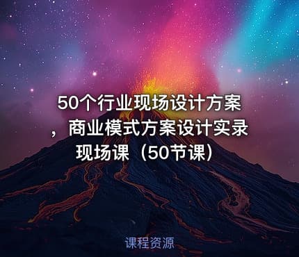 50个行业现场设计方案，商业模式方案设计实录现场课（50节课）