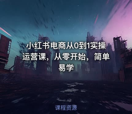 小红书电商从0到1实操运营课，从零开始，简单易学