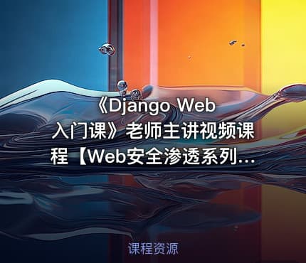 《Django Web入门课》老师主讲视频课程【Web安全渗透系列课】