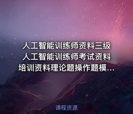 人工智能训练师资料三级人工智能训练师考试资料培训资料理论题操作题模拟试题