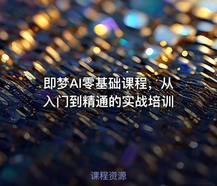 即梦AI零基础课程，从入门到精通的实战培训