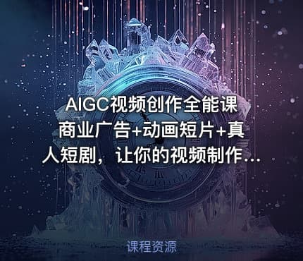 AIGC视频创作全能课商业广告+动画短片+真人短剧，让你的视频制作更轻松高效