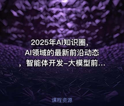 2025年AI知识圈，AI领域的最新前沿动态，智能体开发-大模型前沿-商业落地全解析