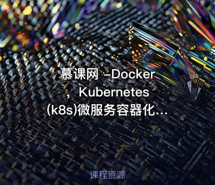 慕课网 -Docker，Kubernetes(k8s)微服务容器化实战 掌握微服务容器化要点视频教程