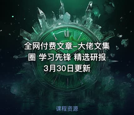 全网付费文章-大佬文集圈 学习先锋 精选研报 3月30日更新