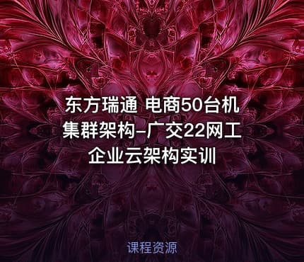 东方瑞通 电商50台机集群架构-广交22网工企业云架构实训