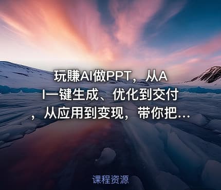 玩賺AI做PPT，从AI一键生成、优化到交付，从应用到变现，带你把PPT做成真正可用、可卖的商业产品