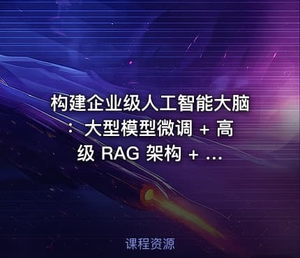 构建企业级人工智能大脑：大型模型微调 + 高级 RAG 架构 + 智能代理开发和项目实践