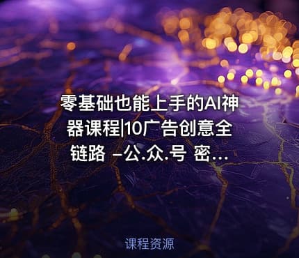 零基础也能上手的AI神器课程|10广告创意全链路 -公.众.号 密知圈