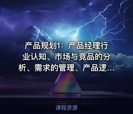 产品规划1：产品经理行业认知、市场与竞品的分析、需求的管理、产品逻辑拆解