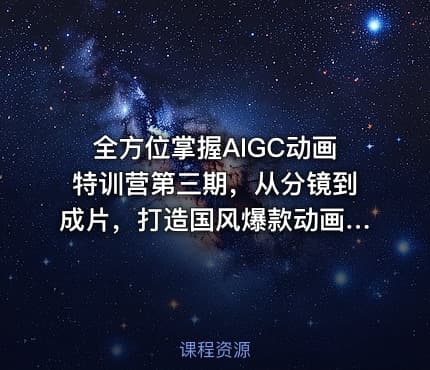 全方位掌握AIGC动画特训营第三期，从分镜到成片，打造国风爆款动画，抢占AI视觉创作赛道红利