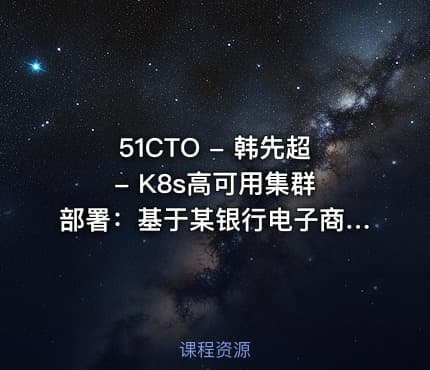 51CTO - 韩先超 - K8s高可用集群部署：基于某银行电子商城k8s部署案例实战