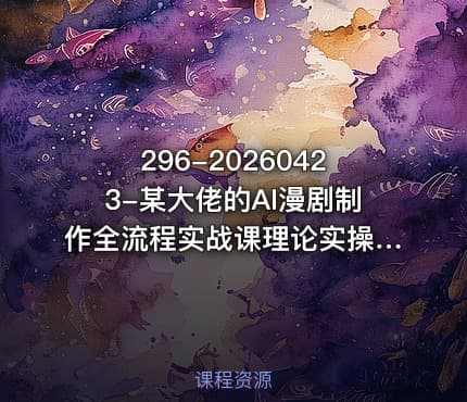 296-20260423-某大佬的AI漫剧制作全流程实战课理论实操变现带从0到1做好漫剧快速实现盈利更多资源