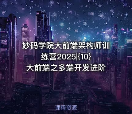 妙码学院大前端架构师训练营2025|{10}大前端之多端开发进阶