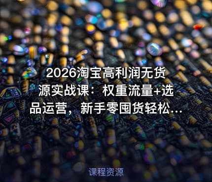 2026淘宝高利润无货源实战课：权重流量+选品运营，新手零囤货轻松赚钱