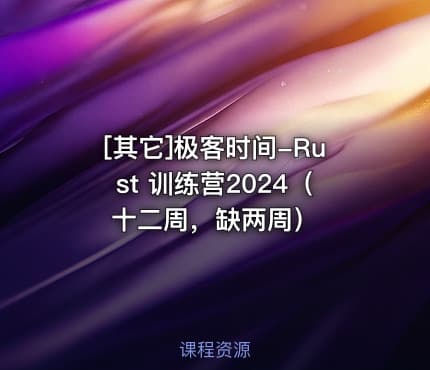[其它]极客时间-Rust 训练营2024（十二周，缺两周）