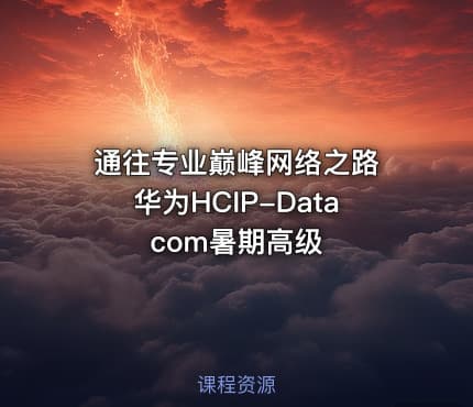 通往专业巅峰网络之路 华为HCIP-Datacom暑期高级