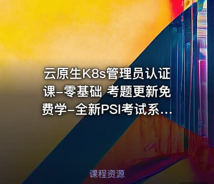 云原生K8s管理员认证课-零基础 考题更新免费学-全新PSI考试系统