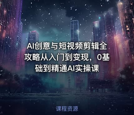 AI创意与短视频剪辑全攻略从入门到变现，0基础到精通AI实操课