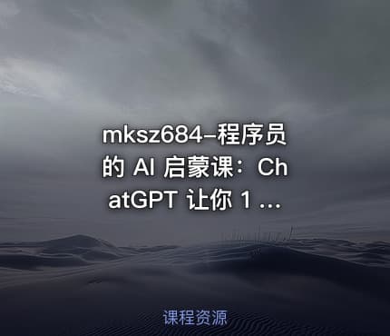 mksz684-程序员的 AI 启蒙课：ChatGPT 让你 1 人顶 3 人【8章】