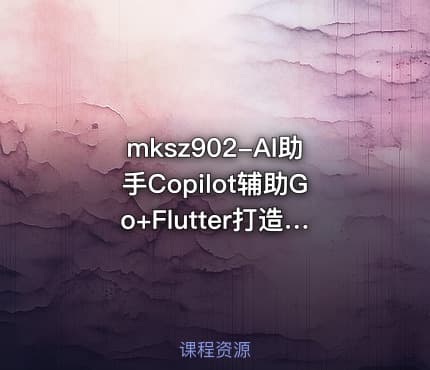 mksz902-AI助手Copilot辅助Go+Flutter打造全栈式在线教育系统