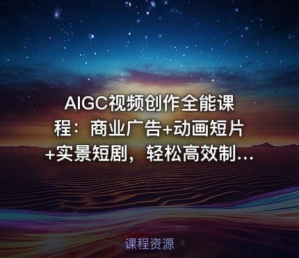 AIGC视频创作全能课程：商业广告+动画短片+实景短剧，轻松高效制作视频