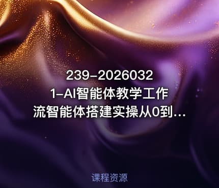239-20260321-AI智能体教学工作流智能体搭建实操从0到1全通课程更多资源