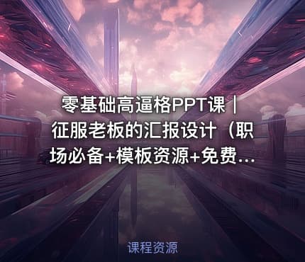 零基础高逼格PPT课｜征服老板的汇报设计（职场必备+模板资源+免费下载）