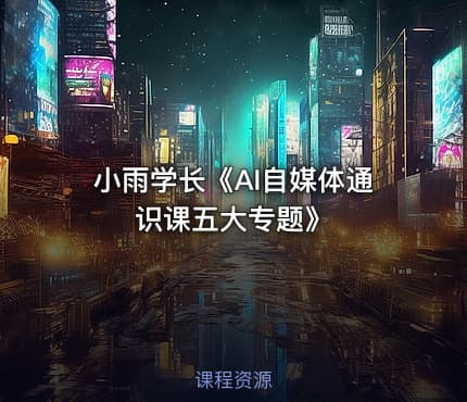 小雨学长《AI自媒体通识课五大专题》