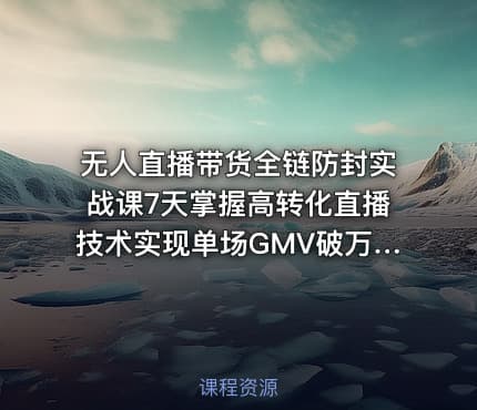 无人直播带货全链防封实战课7天掌握高转化直播技术实现单场GMV破万可持续模型