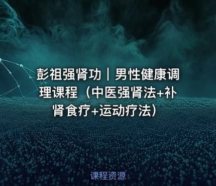 彭祖强肾功｜男性健康调理课程（中医强肾法+补肾食疗+运动疗法）