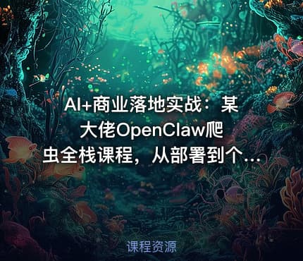 AI+商业落地实战：某大佬OpenClaw爬虫全栈课程，从部署到个人公司实操