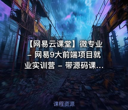 【网易云课堂】微专业 - 网易9大前端项目就业实训营 - 带源码课件
